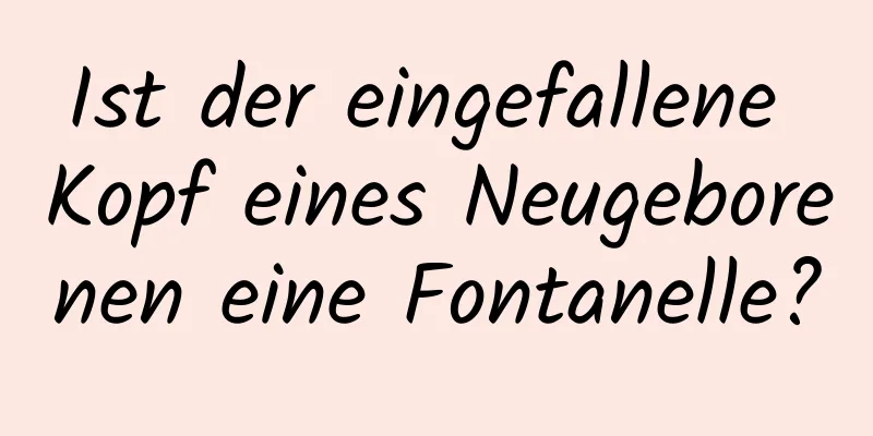 Ist der eingefallene Kopf eines Neugeborenen eine Fontanelle?