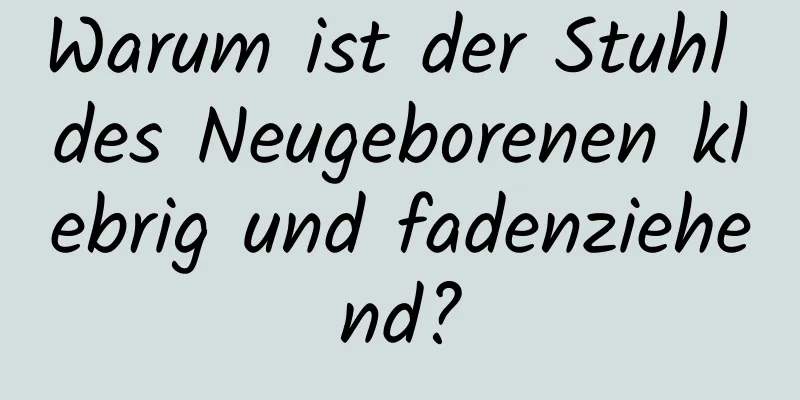 Warum ist der Stuhl des Neugeborenen klebrig und fadenziehend?