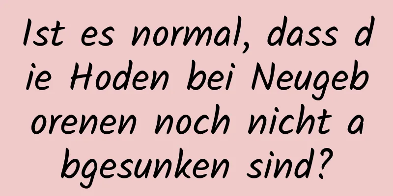 Ist es normal, dass die Hoden bei Neugeborenen noch nicht abgesunken sind?