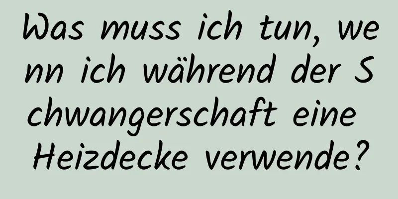 Was muss ich tun, wenn ich während der Schwangerschaft eine Heizdecke verwende?