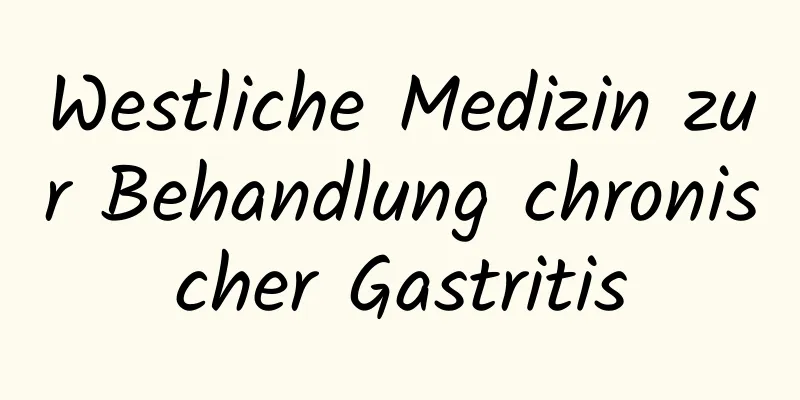 Westliche Medizin zur Behandlung chronischer Gastritis