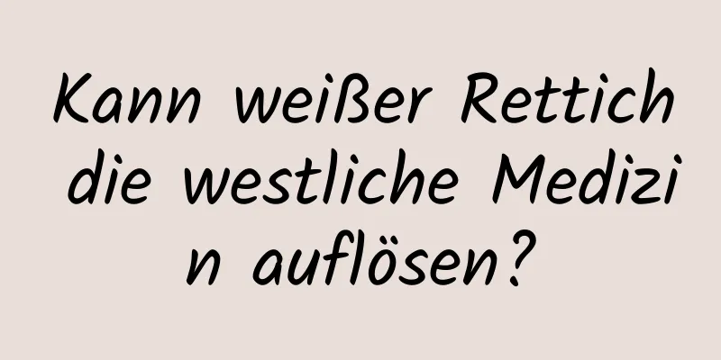 Kann weißer Rettich die westliche Medizin auflösen?