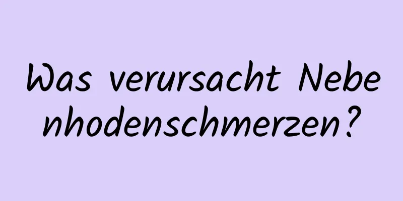 Was verursacht Nebenhodenschmerzen?