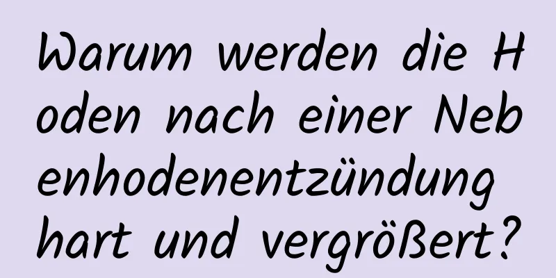 Warum werden die Hoden nach einer Nebenhodenentzündung hart und vergrößert?