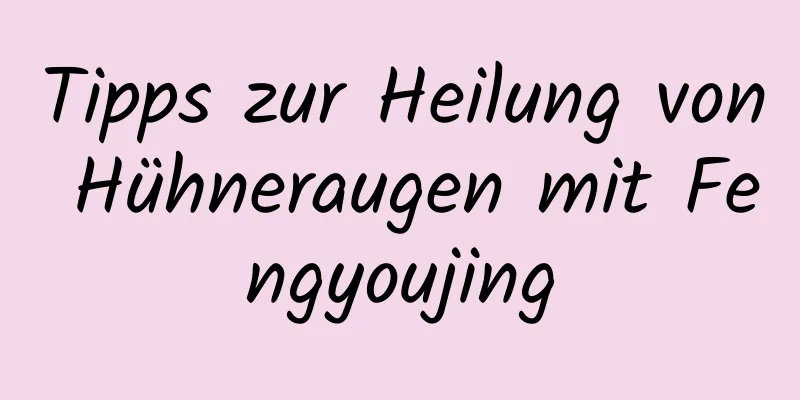 Tipps zur Heilung von Hühneraugen mit Fengyoujing