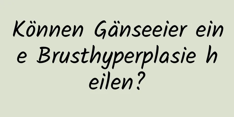 Können Gänseeier eine Brusthyperplasie heilen?