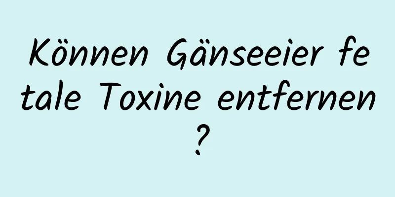 Können Gänseeier fetale Toxine entfernen?