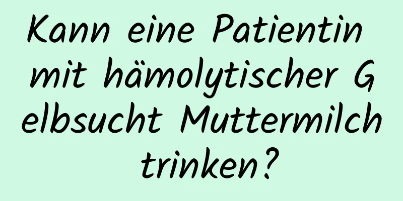 Kann eine Patientin mit hämolytischer Gelbsucht Muttermilch trinken?