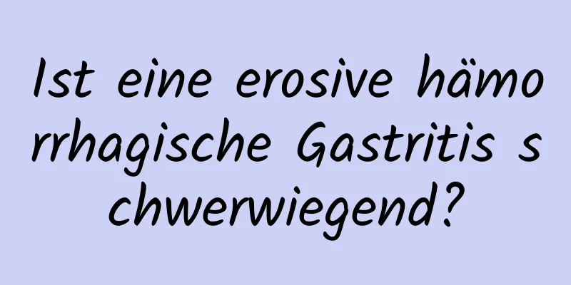 Ist eine erosive hämorrhagische Gastritis schwerwiegend?