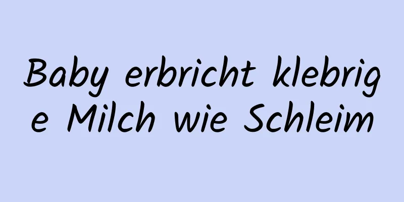 Baby erbricht klebrige Milch wie Schleim