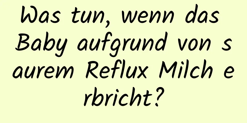 Was tun, wenn das Baby aufgrund von saurem Reflux Milch erbricht?