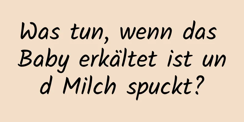 Was tun, wenn das Baby erkältet ist und Milch spuckt?