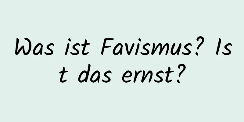 Was ist Favismus? Ist das ernst?