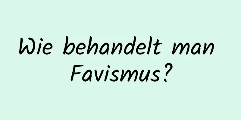 Wie behandelt man Favismus?