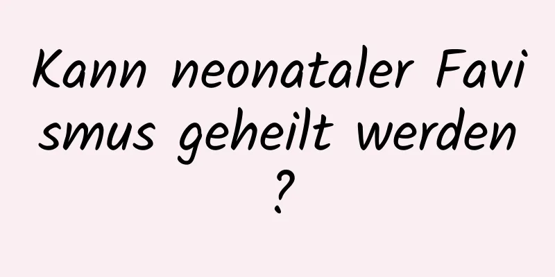 Kann neonataler Favismus geheilt werden?