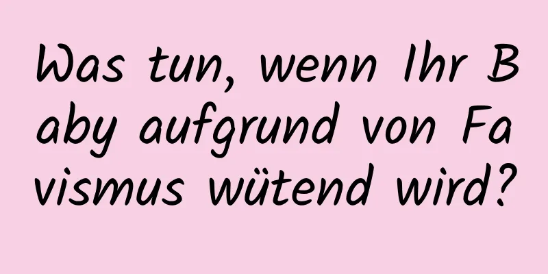 Was tun, wenn Ihr Baby aufgrund von Favismus wütend wird?