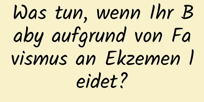 Was tun, wenn Ihr Baby aufgrund von Favismus an Ekzemen leidet?