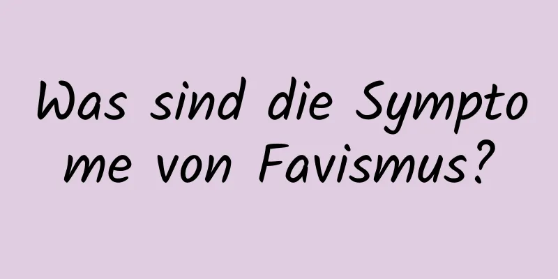 Was sind die Symptome von Favismus?