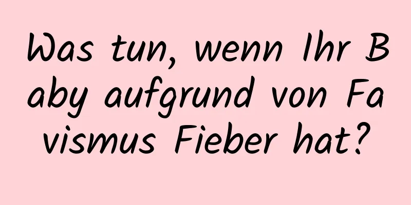 Was tun, wenn Ihr Baby aufgrund von Favismus Fieber hat?