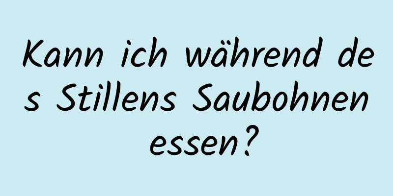 Kann ich während des Stillens Saubohnen essen?