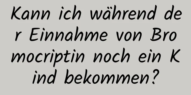 Kann ich während der Einnahme von Bromocriptin noch ein Kind bekommen?