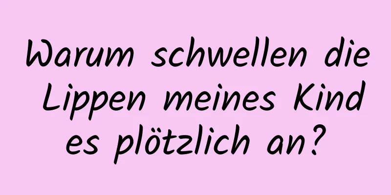 Warum schwellen die Lippen meines Kindes plötzlich an?