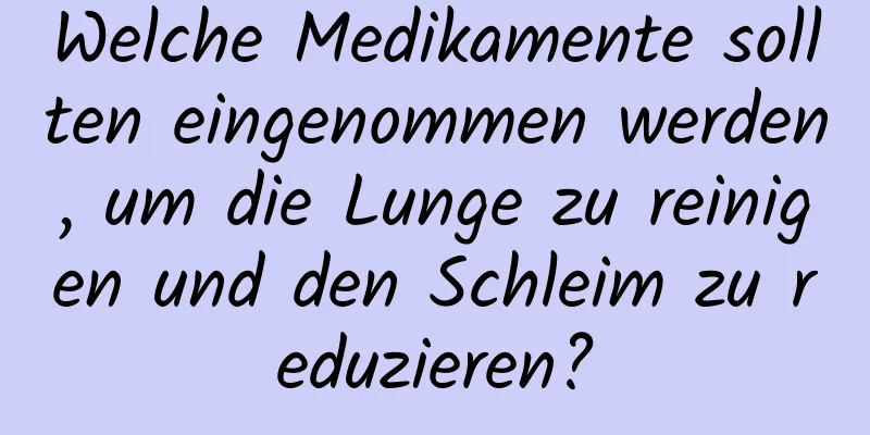 Welche Medikamente sollten eingenommen werden, um die Lunge zu reinigen und den Schleim zu reduzieren?