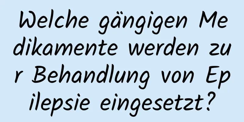 Welche gängigen Medikamente werden zur Behandlung von Epilepsie eingesetzt?