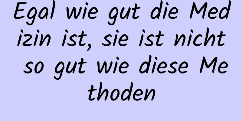 Egal wie gut die Medizin ist, sie ist nicht so gut wie diese Methoden