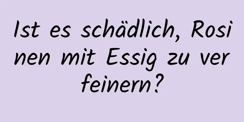 Ist es schädlich, Rosinen mit Essig zu verfeinern?