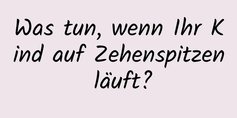 Was tun, wenn Ihr Kind auf Zehenspitzen läuft?