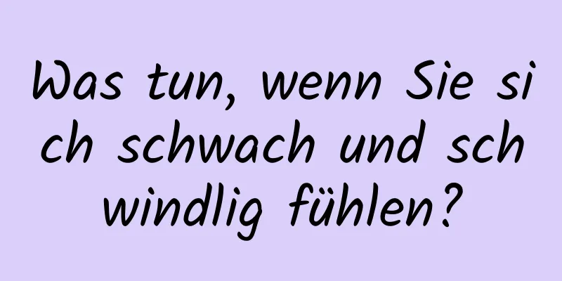 Was tun, wenn Sie sich schwach und schwindlig fühlen?