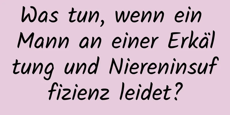 Was tun, wenn ein Mann an einer Erkältung und Niereninsuffizienz leidet?