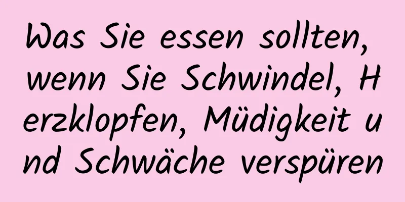 Was Sie essen sollten, wenn Sie Schwindel, Herzklopfen, Müdigkeit und Schwäche verspüren