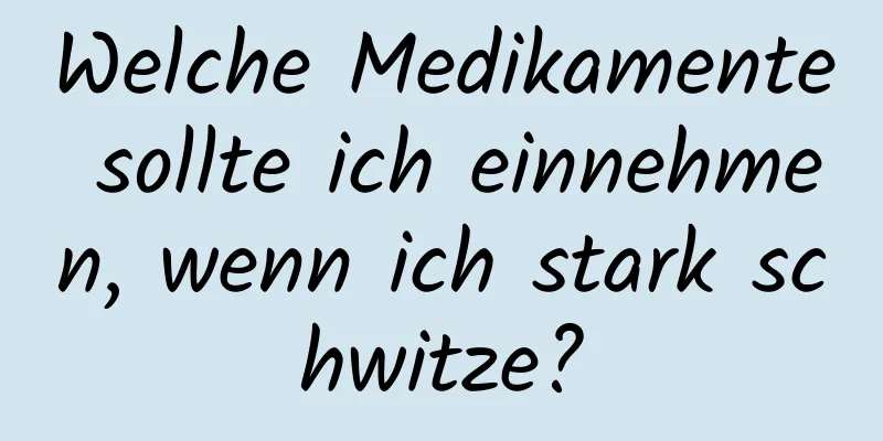 Welche Medikamente sollte ich einnehmen, wenn ich stark schwitze?