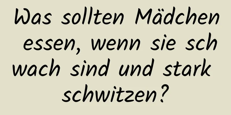 Was sollten Mädchen essen, wenn sie schwach sind und stark schwitzen?