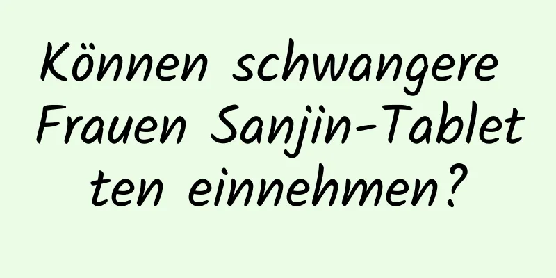 Können schwangere Frauen Sanjin-Tabletten einnehmen?