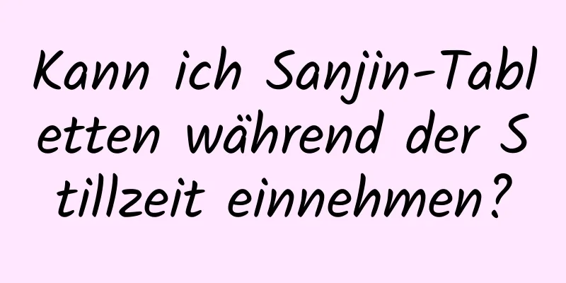 Kann ich Sanjin-Tabletten während der Stillzeit einnehmen?