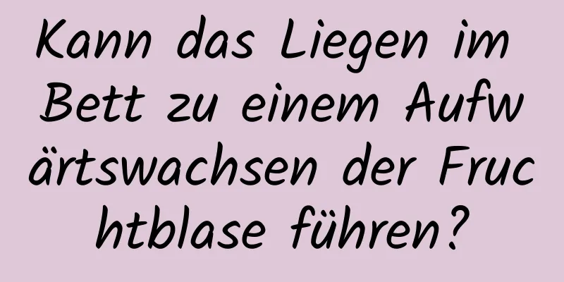 Kann das Liegen im Bett zu einem Aufwärtswachsen der Fruchtblase führen?