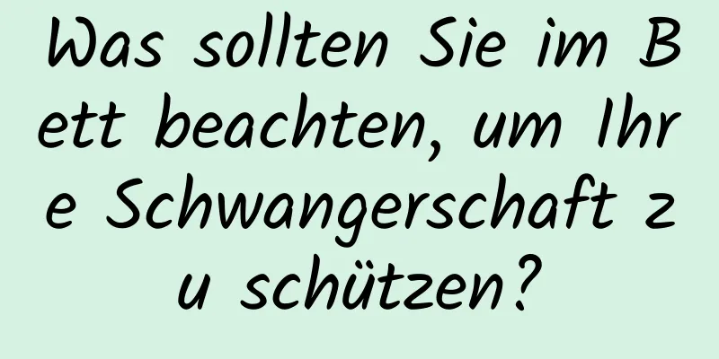 Was sollten Sie im Bett beachten, um Ihre Schwangerschaft zu schützen?