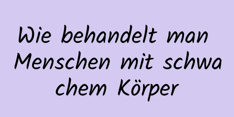 Wie behandelt man Menschen mit schwachem Körper