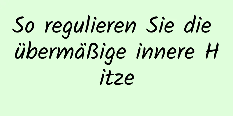 So regulieren Sie die übermäßige innere Hitze