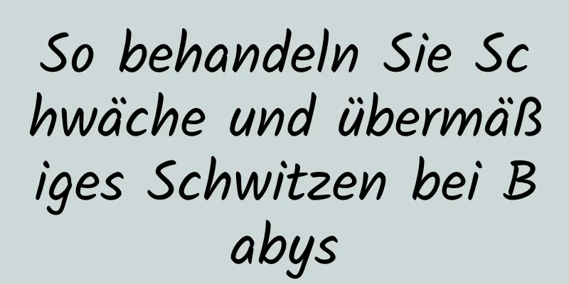 So behandeln Sie Schwäche und übermäßiges Schwitzen bei Babys