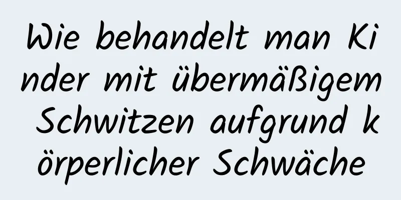 Wie behandelt man Kinder mit übermäßigem Schwitzen aufgrund körperlicher Schwäche