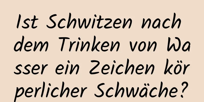 Ist Schwitzen nach dem Trinken von Wasser ein Zeichen körperlicher Schwäche?