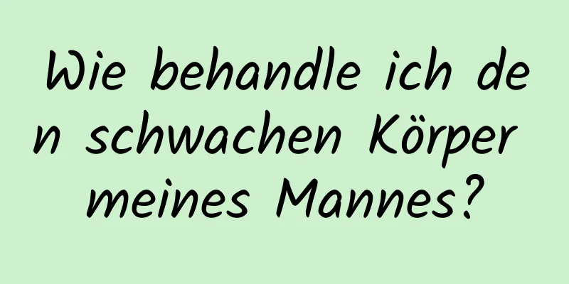 Wie behandle ich den schwachen Körper meines Mannes?