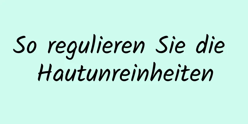 So regulieren Sie die Hautunreinheiten