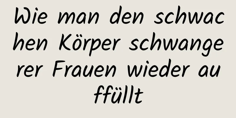 Wie man den schwachen Körper schwangerer Frauen wieder auffüllt