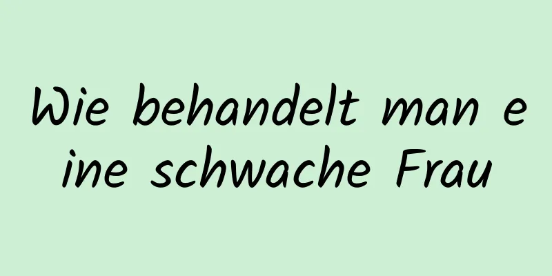 Wie behandelt man eine schwache Frau