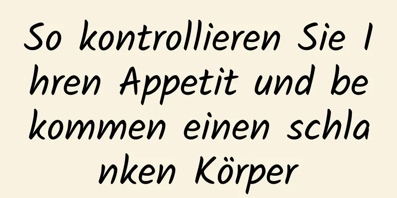 So kontrollieren Sie Ihren Appetit und bekommen einen schlanken Körper